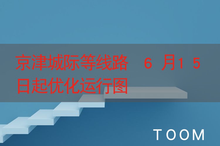 【热点舆情】京津城际等线路 6月15日起优化运行图